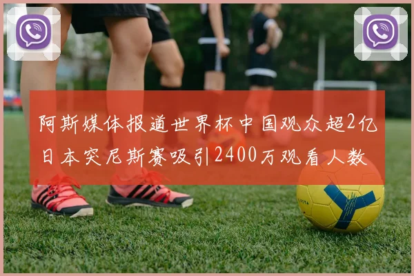 阿斯媒体报道世界杯中国观众超2亿日本突尼斯赛吸引2400万观看人数