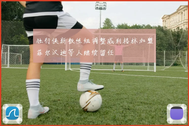 独行侠新教练组调整威利格林加盟菲尔汉迪等人继续留任