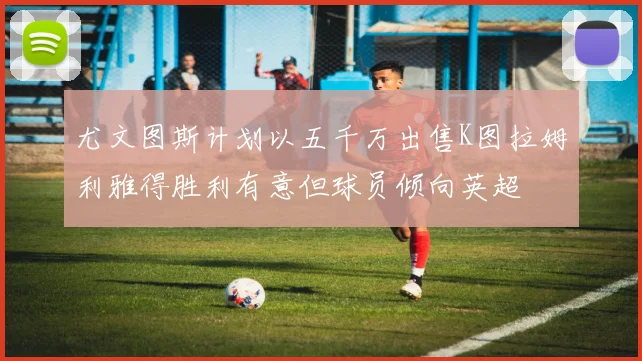 尤文图斯计划以五千万出售K图拉姆利雅得胜利有意但球员倾向英超
