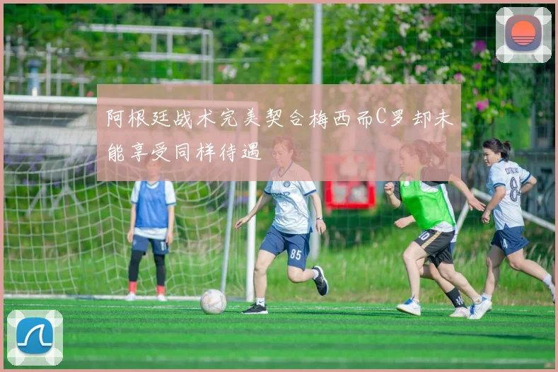阿根廷战术完美契合梅西而C罗却未能享受同样待遇