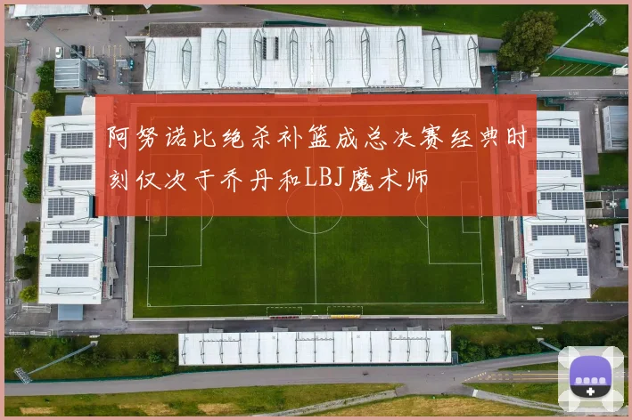 阿努诺比绝杀补篮成总决赛经典时刻仅次于乔丹和LBJ魔术师