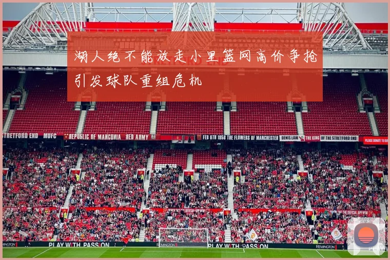 湖人绝不能放走小里篮网高价争抢引发球队重组危机