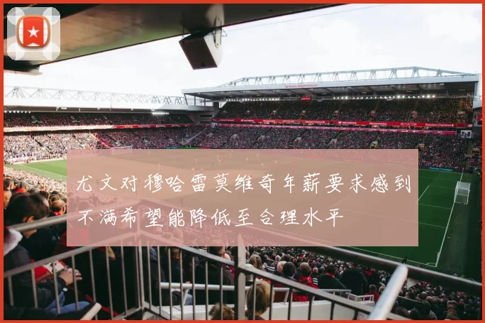 尤文对穆哈雷莫维奇年薪要求感到不满希望能降低至合理水平