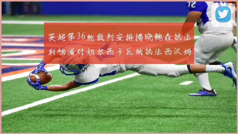 英超第36轮裁判安排揭晓鲍森执法利物浦对切尔西卡瓦纳执法西汉姆对阿森纳