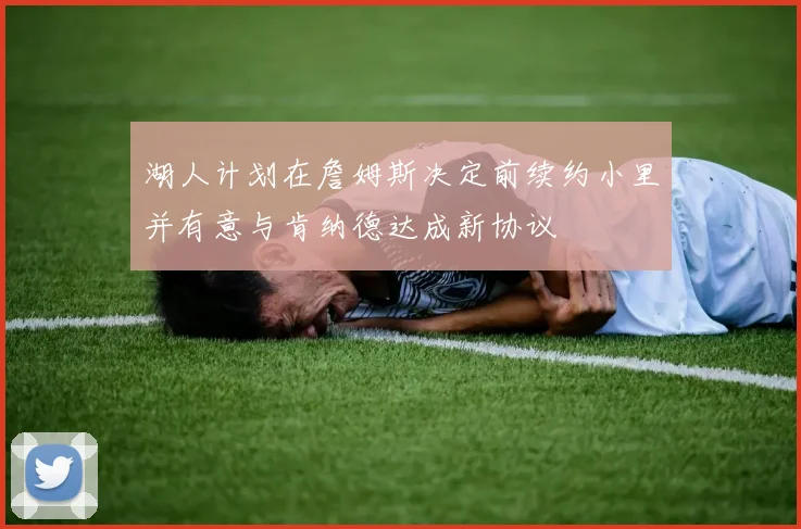 湖人计划在詹姆斯决定前续约小里并有意与肯纳德达成新协议
