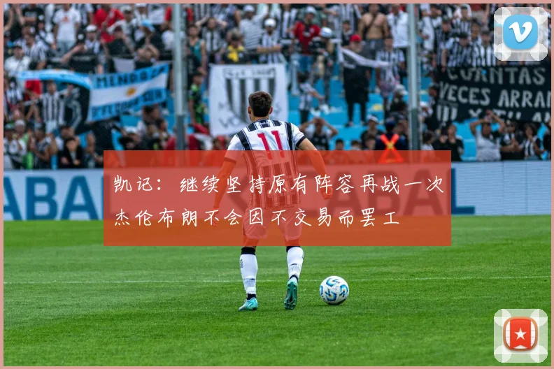 凯记：继续坚持原有阵容再战一次杰伦布朗不会因不交易而罢工
