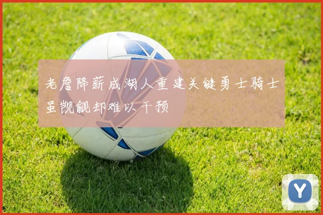 老詹降薪成湖人重建关键勇士骑士虽觊觎却难以干预