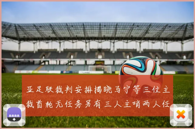 亚足联裁判安排揭晓马宁等三位主裁首轮无任务另有三人主哨两人任四官