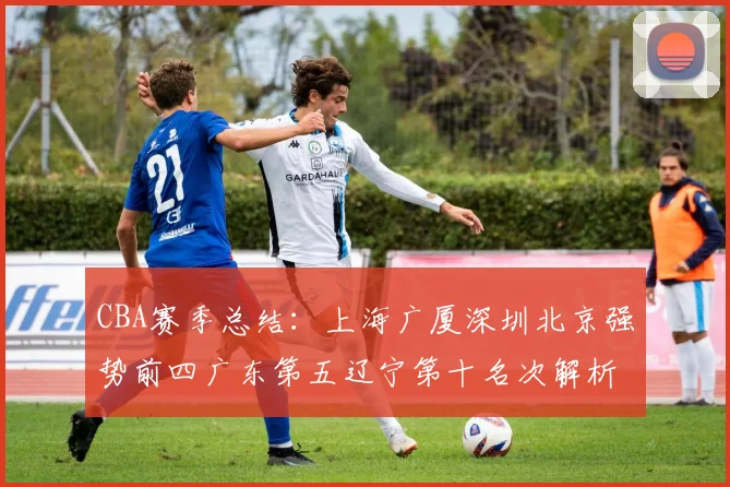 CBA赛季总结：上海广厦深圳北京强势前四广东第五辽宁第十名次解析