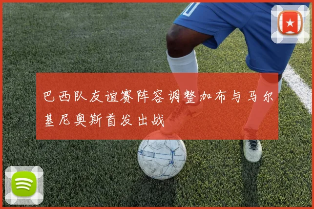 巴西队友谊赛阵容调整加布与马尔基尼奥斯首发出战