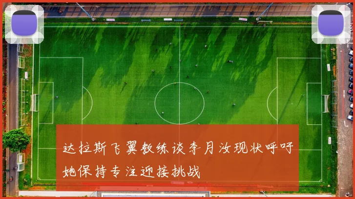 达拉斯飞翼教练谈李月汝现状呼吁她保持专注迎接挑战