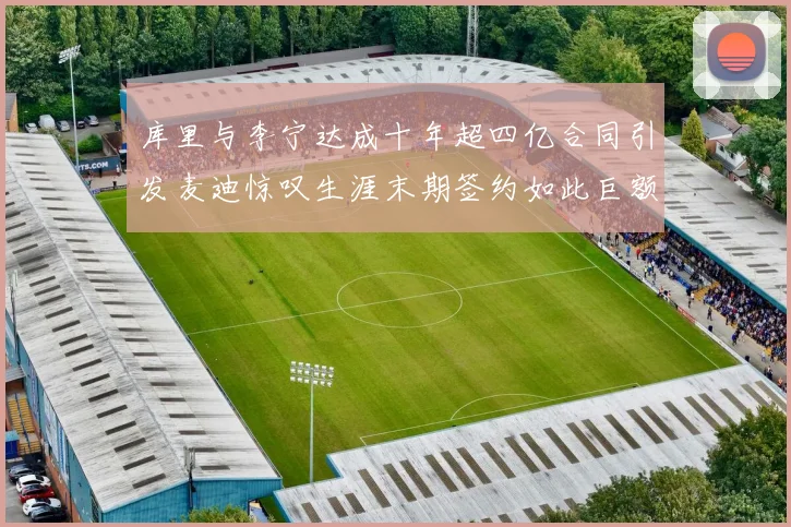 库里与李宁达成十年超四亿合同引发麦迪惊叹生涯末期签约如此巨额前所未闻