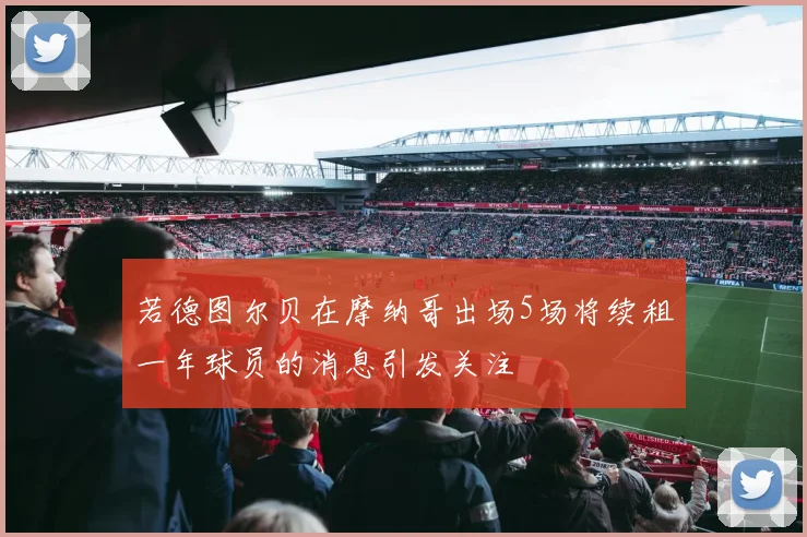 若德图尔贝在摩纳哥出场5场将续租一年球员的消息引发关注