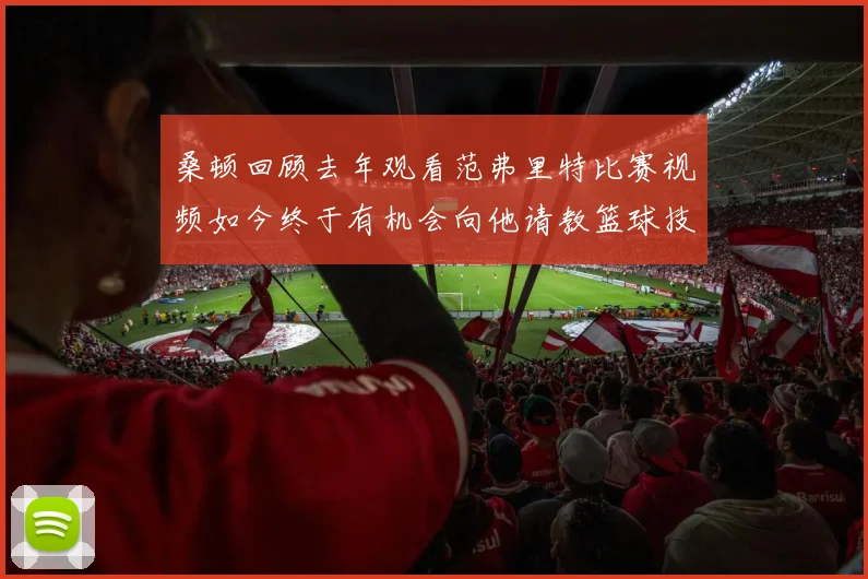 桑顿回顾去年观看范弗里特比赛视频如今终于有机会向他请教篮球技巧